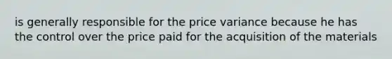 is generally responsible for the price variance because he has the control over the price paid for the acquisition of the materials