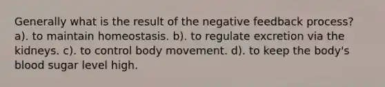 Generally what is the result of the negative feedback process? a). to maintain homeostasis. b). to regulate excretion via the kidneys. c). to control body movement. d). to keep the body's blood sugar level high.