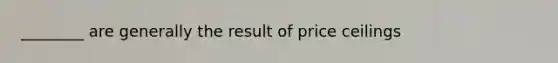 ________ are generally the result of price ceilings