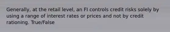 Generally, at the retail level, an FI controls credit risks solely by using a range of interest rates or prices and not by credit rationing. True/False