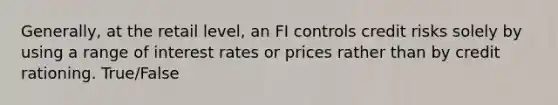 Generally, at the retail level, an FI controls credit risks solely by using a range of interest rates or prices rather than by credit rationing. True/False