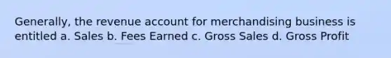 Generally, the revenue account for merchandising business is entitled a. Sales b. Fees Earned c. Gross Sales d. <a href='https://www.questionai.com/knowledge/klIB6Lsdwh-gross-profit' class='anchor-knowledge'>gross profit</a>