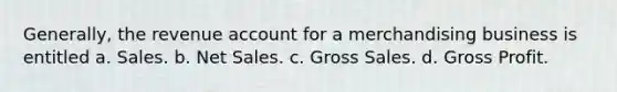 Generally, the revenue account for a merchandising business is entitled a. Sales. b. Net Sales. c. Gross Sales. d. Gross Profit.