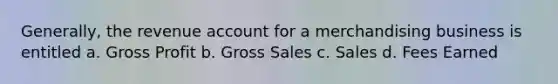 Generally, the revenue account for a merchandising business is entitled a. Gross Profit b. Gross Sales c. Sales d. Fees Earned