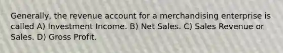 Generally, the revenue account for a merchandising enterprise is called A) Investment Income. B) Net Sales. C) Sales Revenue or Sales. D) Gross Profit.