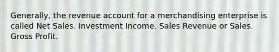 Generally, the revenue account for a merchandising enterprise is called Net Sales. Investment Income. Sales Revenue or Sales. Gross Profit.