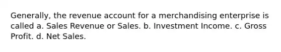 Generally, the revenue account for a merchandising enterprise is called a. Sales Revenue or Sales. b. Investment Income. c. Gross Profit. d. Net Sales.