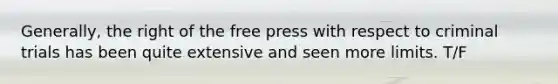 Generally, the right of the free press with respect to criminal trials has been quite extensive and seen more limits. T/F