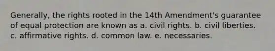 Generally, the rights rooted in the 14th Amendment's guarantee of equal protection are known as a. civil rights. b. civil liberties. c. affirmative rights. d. common law. e. necessaries.