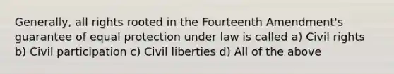 Generally, all rights rooted in the Fourteenth Amendment's guarantee of equal protection under law is called a) Civil rights b) Civil participation c) Civil liberties d) All of the above