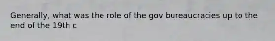 Generally, what was the role of the gov bureaucracies up to the end of the 19th c