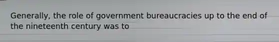 Generally, the role of government bureaucracies up to the end of the nineteenth century was to