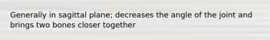 Generally in sagittal plane; decreases the angle of the joint and brings two bones closer together