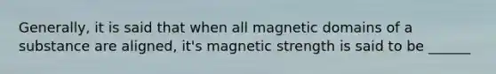 Generally, it is said that when all magnetic domains of a substance are aligned, it's magnetic strength is said to be ______