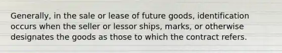 Generally, in the sale or lease of future goods, identification occurs when the seller or lessor ships, marks, or otherwise designates the goods as those to which the contract refers.