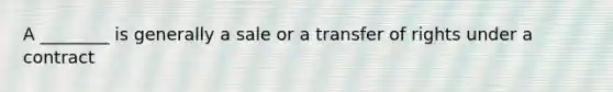 A ________ is generally a sale or a transfer of rights under a contract