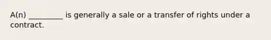 A(n) _________ is generally a sale or a transfer of rights under a contract.