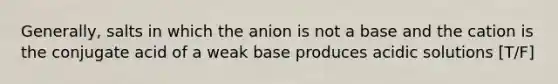 Generally, salts in which the anion is not a base and the cation is the conjugate acid of a weak base produces acidic solutions [T/F]