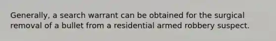 Generally, a search warrant can be obtained for the surgical removal of a bullet from a residential armed robbery suspect.