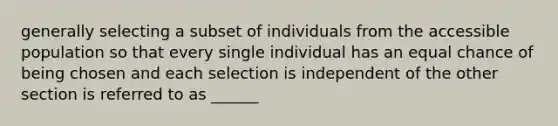 generally selecting a subset of individuals from the accessible population so that every single individual has an equal chance of being chosen and each selection is independent of the other section is referred to as ______