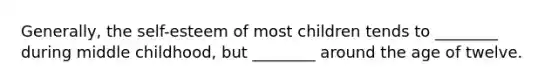 Generally, the self-esteem of most children tends to ________ during middle childhood, but ________ around the age of twelve.