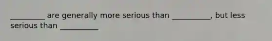 _________ are generally more serious than __________, but less serious than __________