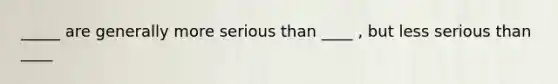 _____ are generally more serious than ____ , but less serious than ____