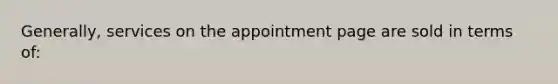 Generally, services on the appointment page are sold in terms of: