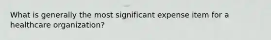 What is generally the most significant expense item for a healthcare organization?