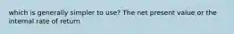 which is generally simpler to use? The net present value or the internal rate of return