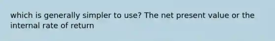 which is generally simpler to use? The net present value or the internal rate of return