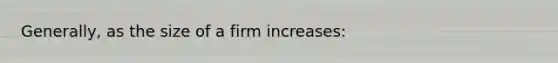 Generally, as the size of a firm increases: