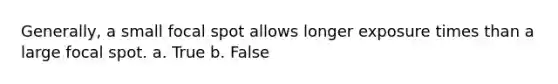 Generally, a small focal spot allows longer exposure times than a large focal spot. a. True b. False