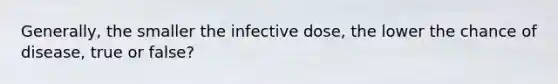 Generally, the smaller the infective dose, the lower the chance of disease, true or false?