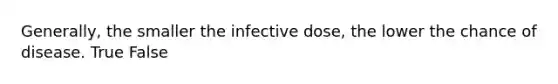 Generally, the smaller the infective dose, the lower the chance of disease. True False