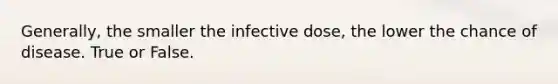 Generally, the smaller the infective dose, the lower the chance of disease. True or False.