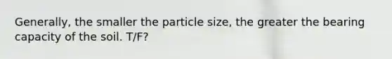 Generally, the smaller the particle size, the greater the bearing capacity of the soil. T/F?