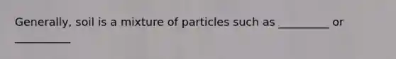 Generally, soil is a mixture of particles such as _________ or __________