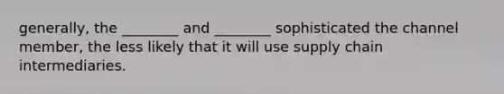 generally, the ________ and ________ sophisticated the channel member, the less likely that it will use supply chain intermediaries.