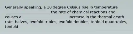 Generally speaking, a 10 degree Celsius rise in temperature ________________________ the rate of chemical reactions and causes a ________________________ increase in the thermal death rate. halves, twofold triples, twofold doubles, tenfold quadruples, tenfold