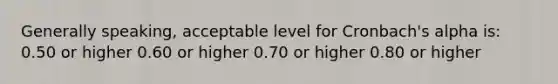 Generally speaking, acceptable level for Cronbach's alpha is: 0.50 or higher 0.60 or higher 0.70 or higher 0.80 or higher