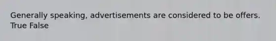 Generally speaking, advertisements are considered to be offers. True False