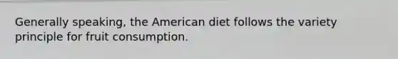 Generally speaking, the American diet follows the variety principle for fruit consumption.