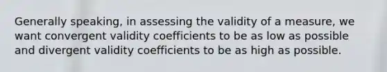 Generally speaking, in assessing the validity of a measure, we want convergent validity coefficients to be as low as possible and divergent validity coefficients to be as high as possible.