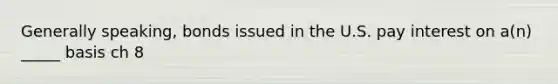 Generally speaking, bonds issued in the U.S. pay interest on a(n) _____ basis ch 8