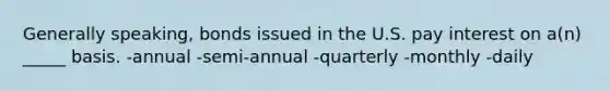 Generally speaking, bonds issued in the U.S. pay interest on a(n) _____ basis. -annual -semi-annual -quarterly -monthly -daily