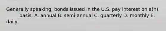 Generally speaking, bonds issued in the U.S. pay interest on a(n) _____ basis. A. annual B. semi-annual C. quarterly D. monthly E. daily