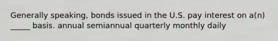 Generally speaking, bonds issued in the U.S. pay interest on a(n) _____ basis. annual semiannual quarterly monthly daily