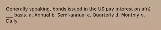 Generally speaking, bonds issued in the US pay interest on a(n) ___ basis. a. Annual b. Semi-annual c. Quarterly d. Monthly e. Daily