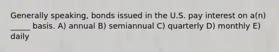 Generally speaking, bonds issued in the U.S. pay interest on a(n) _____ basis. A) annual B) semiannual C) quarterly D) monthly E) daily